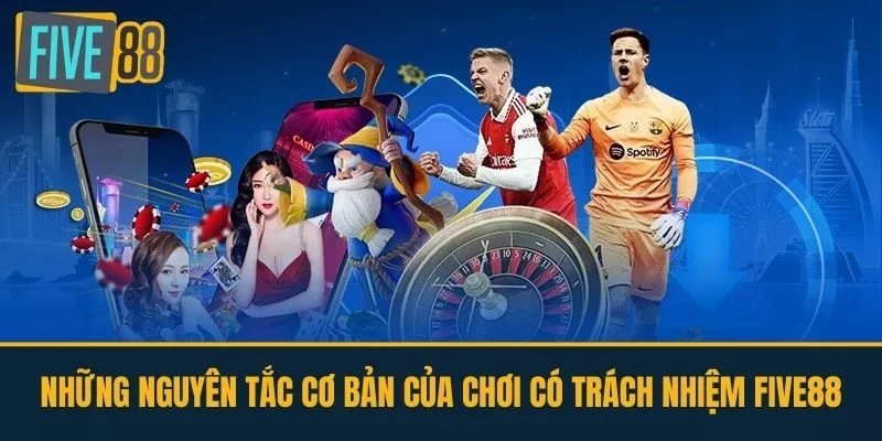 Những nguyên tắc cơ bản của chơi có trách nhiệm FIVE88