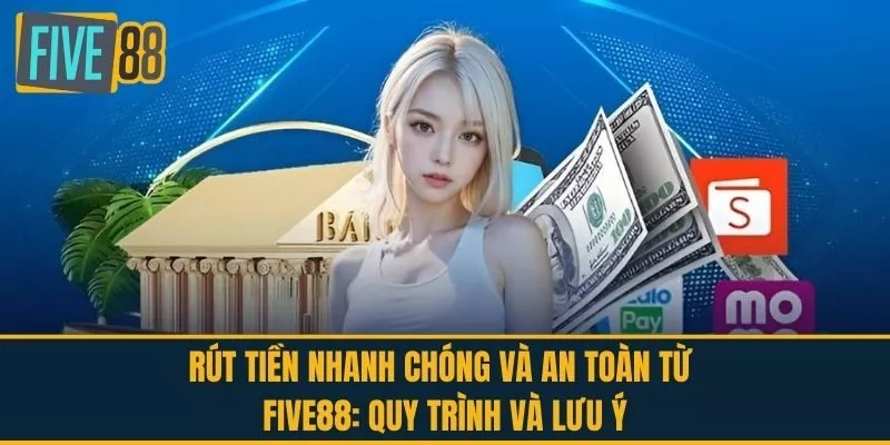 Rút tiền nhanh chóng và an toàn từ FIVE88: Quy trình và lưu ý