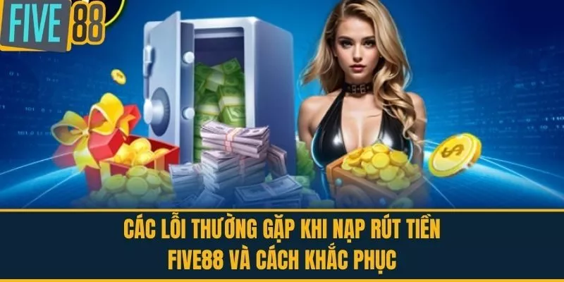  Các lỗi thường gặp khi nạp rút tiền FIVE88 và cách khắc phục