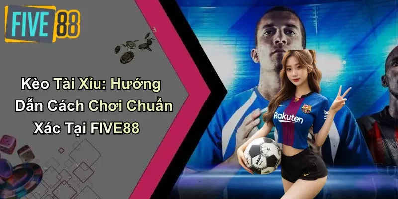Kèo Tài Xỉu: Hướng Dẫn Cách Chơi Chuẩn Xác Tại FIVE88