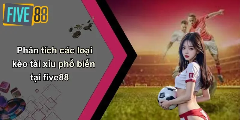 Phân tích các loại kèo tài xỉu phổ biến tại five88