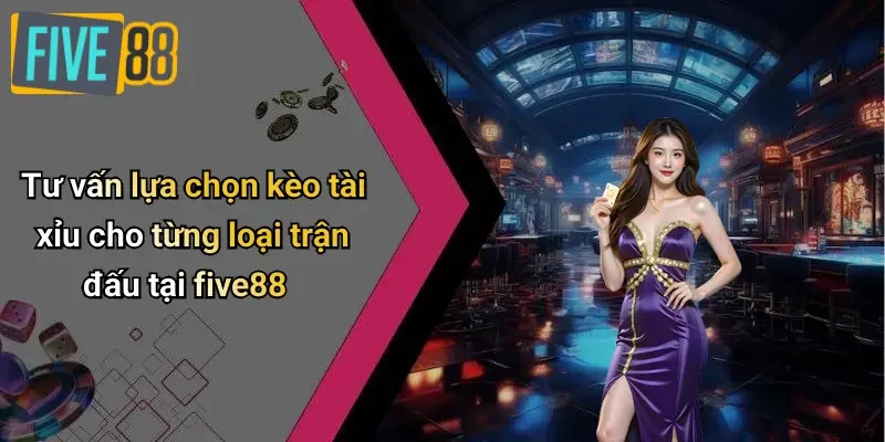 Tư vấn lựa chọn kèo tài xỉu cho từng loại trận đấu tại five88